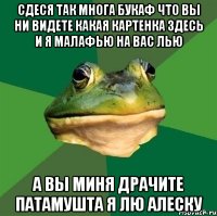 сдеся так многа букаф что вы ни видете какая картенка здесь и я малафью на вас лью а вы миня драчите патамушта я лю алеску