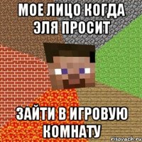 мое лицо когда эля просит зайти в игровую комнату