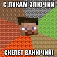 с лукам злючий скелет ванючий!