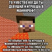 То чувство когда ты девушка и играешь в маинкрафт Остальные: ооо ты играешь в маинкрафт???? а сложно??? а что ты умеешь??? да тебе лишь бы попантоваться наверное??? го по сети