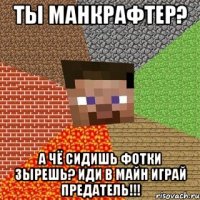 ты манкрафтер? а чё сидишь фотки зырешь? Иди в майн играй предатель!!!