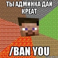 Ты админка дай креат /ban you