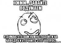 Хммм...давайте подумаем Я думаю,что вам нужно подойти на кафедру и уточнить этот вопрос