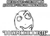 Как услышать стон любимой девушки!? Если сломалась кнопка "я в укромном месте"