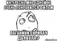 Интересно,мне одной не очень понравился фильм Паганини:скрипач дьявола ?