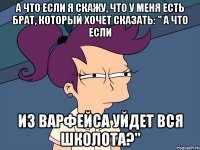 а что если я скажу, что у меня есть брат, который хочет сказать: " а что если из варфейса уйдет вся школота?"