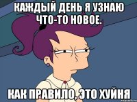 каждый день я узнаю что-то новое. как правило, это хуйня