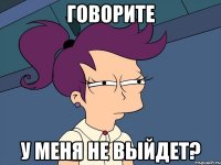 Говорите У меня не выйдет?