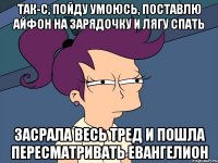 Так-с, пойду умоюсь, поставлю айфон на зарядочку и лягу спать Засрала весь тред и пошла пересматривать Евангелион