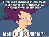 Сұрақ! Баласы душқа кіргенде, анасы ыдыс жуа бастаса, Америкада да судың напоры азая ма екен? Мыкеңнің ойлары²º¹³