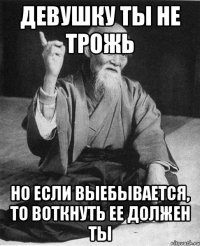 девушку ты не трожь но если выебывается, то воткнуть ее должен ты