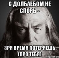 С долбаебом не спорь - зря время потеряешь (про тебя)