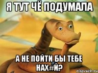 Я тут чё подумала А не пойти бы тебе нах#й?