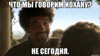 Что мы говорим Йохану? Не сегодня.