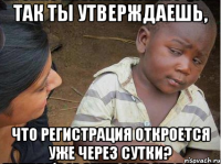 Так ты утверждаешь, что регистрация откроется уже через сутки?