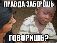 Правда заберёшь говоришь?