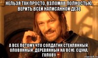 нельзя так просто, взломав полностью, верить всей написанной дезе а все потому что солдатик стеклянный, оловянный, деревянный на всю, сцука, голову