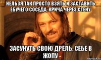 нельзя так просто взять и заставить ебучего соседа, крича через стену засунуть свою дрель, себе в жопу