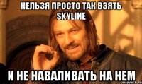 НЕЛЬЗЯ ПРОСТО ТАК ВЗЯТЬ SKYLINE И НЕ НАВАЛИВАТЬ НА НЕМ