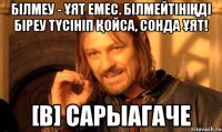 Білмеу - ұят емес. Білмейтініңді біреу түсініп қойса, сонда ұят! [В] Сарыагаче