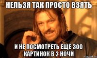 Нельзя так просто взять и не посмотреть еще 300 картинок в 2 ночи