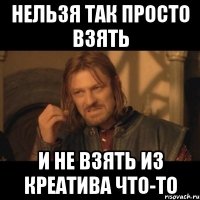 нельзя так просто взять и не взять из креатива что-то