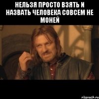 нельзя просто взять и назвать человека совсем не моней 