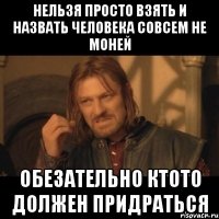 нельзя просто взять и назвать человека совсем не моней обезательно ктото должен придраться