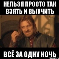 нельзя просто так взять и выучить всё за одну ночь