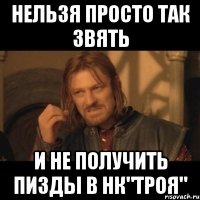 нельзя просто так звять и не получить пизды в нк"троя"