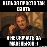 нельзя просто так взять и не скучать за мавенькой :)