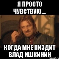 Я просто чувствую.... Когда мне пиздит Влад Ишкинин