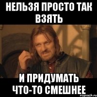 нельзя просто так взять и придумать что-то смешнее