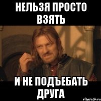 Нельзя просто взять И не подъебать друга