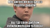 мне дигоксин всегда без рецепта давали! вы где свой диплом купили,молодой человек?