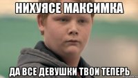 Нихуясе Максимка Да все девушки твои теперь