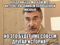 когда нибудь мы удйем от интернета и заживем полноценной жизнью но это будет уже совсем другая история...