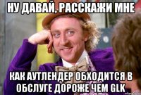 ну давай, расскажи мне как аутлендер обходится в обслуге дороже чем GLK