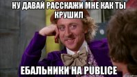 Ну давай расскажи мне как ты крушил ебальники на Publice