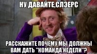 ну давайте,Слэерс расскажите почему мы должны вам дать "Команда недели"?