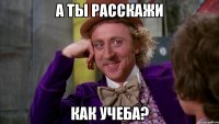 А ты расскажи как учеба?