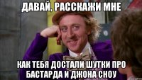 Давай, расскажи мне как тебя достали шутки про Бастарда и Джона Сноу