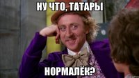 Ну что, татары НОРМАЛЁК?