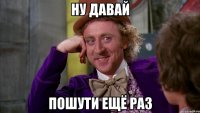 Ну давай Пошути ещё раз