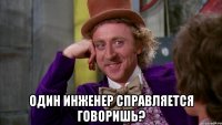  Один инженер справляется говоришь?