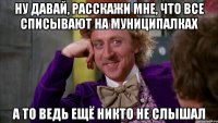 НУ ДАВАЙ, РАССКАЖИ МНЕ, ЧТО ВСЕ СПИСЫВАЮТ НА МУНИЦИПАЛКАХ А ТО ВЕДЬ ЕЩЁ НИКТО НЕ СЛЫШАЛ