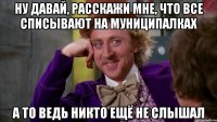 НУ ДАВАЙ, РАССКАЖИ МНЕ, ЧТО ВСЕ СПИСЫВАЮТ НА МУНИЦИПАЛКАХ А ТО ВЕДЬ НИКТО ЕЩЁ НЕ СЛЫШАЛ