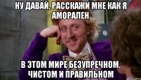 Ну давай, расскажи мне как я аморален в этом мире безупречном, чистом и правильном