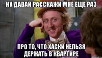 ну давай расскажи мне еще раз про то, что Хаски нельзя держать в квартире