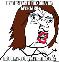 НУ ПОЧЕМУ Я ПОХОЖА НА МУЖЫКА ПОТОМУЧТО Я МУЖЫК СУКА